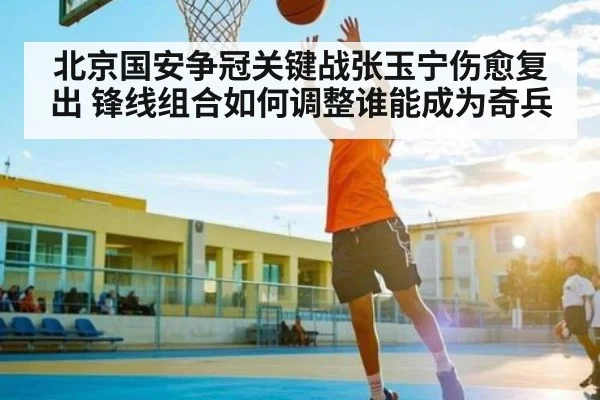 北京国安争冠关键战张玉宁伤愈复出 锋线组合如何调整谁能成为奇兵